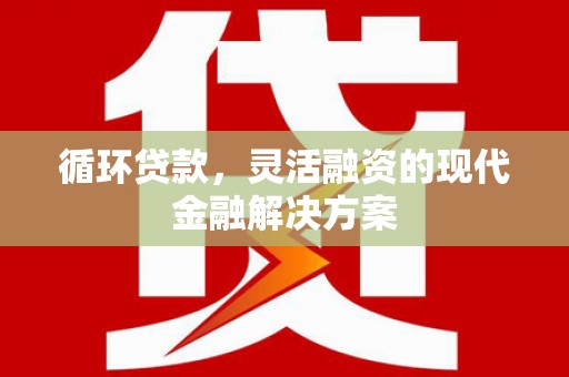 台湾循环贷款，灵活融资的现代金融解决方案