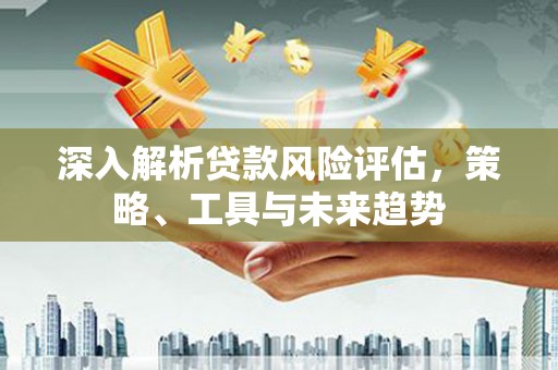 台湾深入解析贷款风险评估，策略、工具与未来趋势