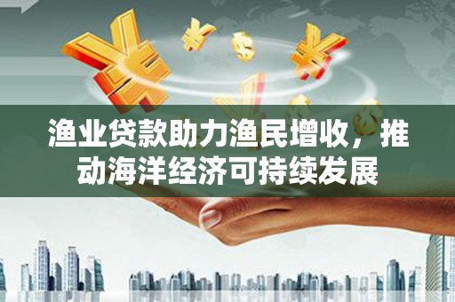台湾渔业贷款助力渔民增收，推动海洋经济可持续发展